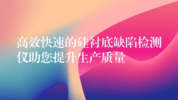 高效快速的硅衬底缺陷检测仪助您提升生产质量