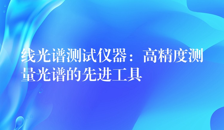 线光谱测试仪器：高精度测量光谱的先进工具