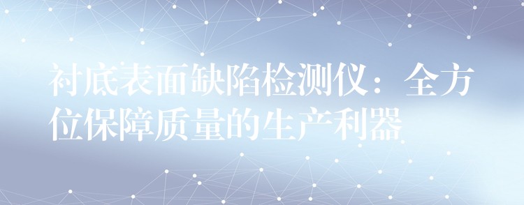 衬底表面缺陷检测仪：全方位保障质量的生产利器