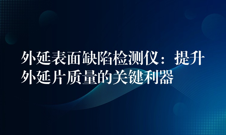 外延表面缺陷检测仪：提升外延片质量的关键利器