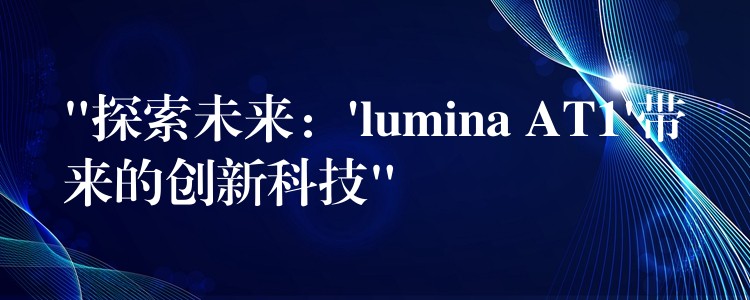 “探索未来：’lumina AT1’带来的创新科技”