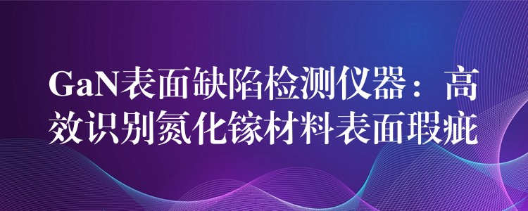 GaN表面缺陷检测仪器：高效识别氮化镓材料表面瑕疵