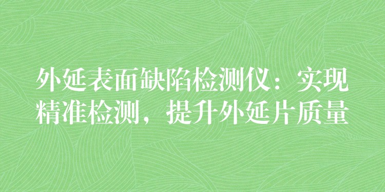 外延表面缺陷检测仪：实现精准检测，提升外延片质量