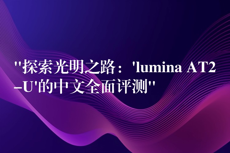 “探索光明之路：’lumina AT2-U’的中文全面评测”