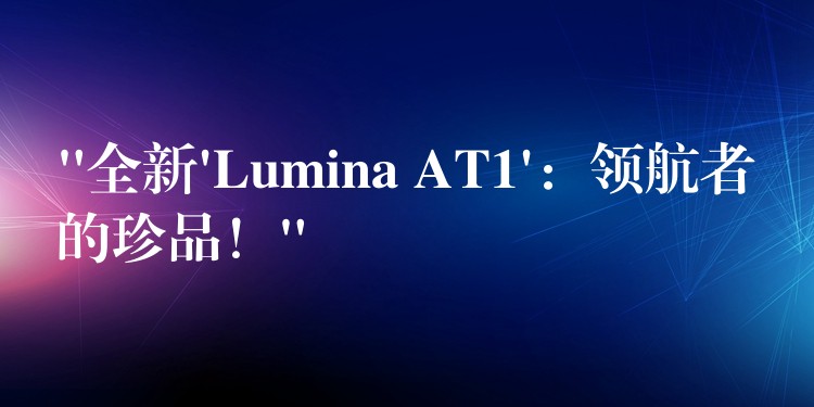 “全新’Lumina AT1’：领航者的珍品！”