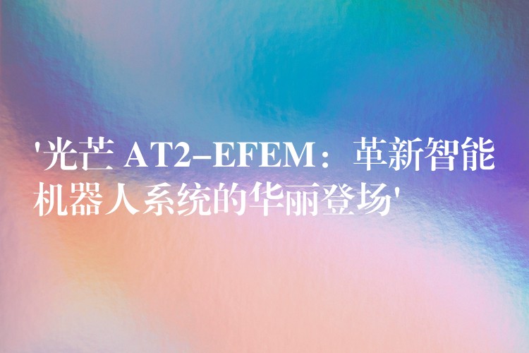 ‘光芒 AT2-EFEM：革新智能机器人系统的华丽登场’