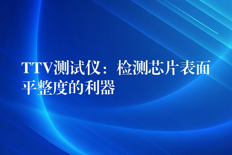 TTV测试仪：检测芯片表面平整度的利器