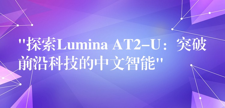 “探索Lumina AT2-U：突破前沿科技的中文智能”