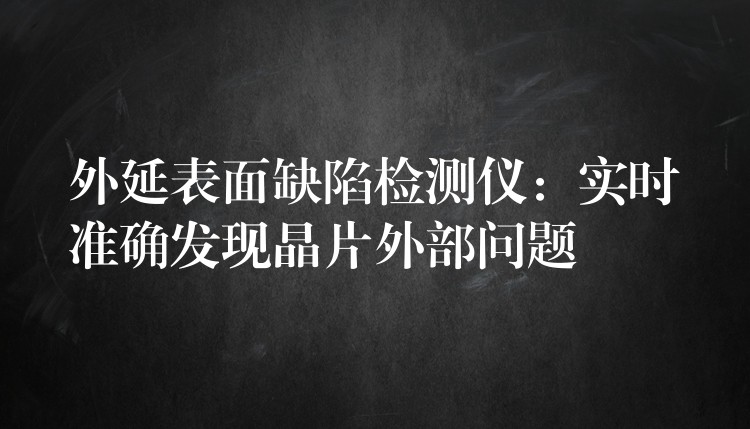 外延表面缺陷检测仪：实时准确发现晶片外部问题