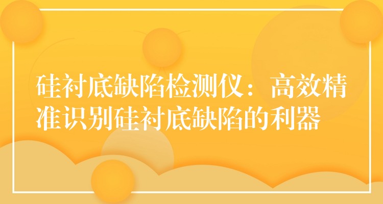 硅衬底缺陷检测仪：高效精准识别硅衬底缺陷的利器