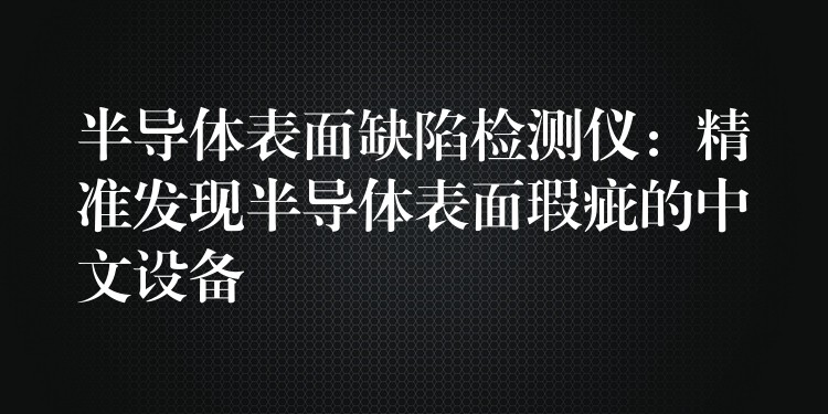 半导体表面缺陷检测仪：精准发现半导体表面瑕疵的中文设备