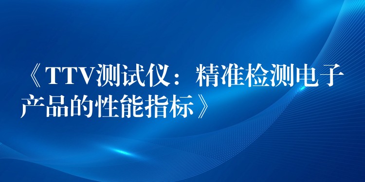 《TTV测试仪：精准检测电子产品的性能指标》