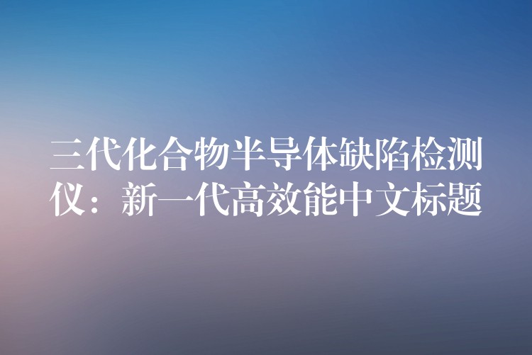 三代化合物半导体缺陷检测仪：新一代高效能中文标题