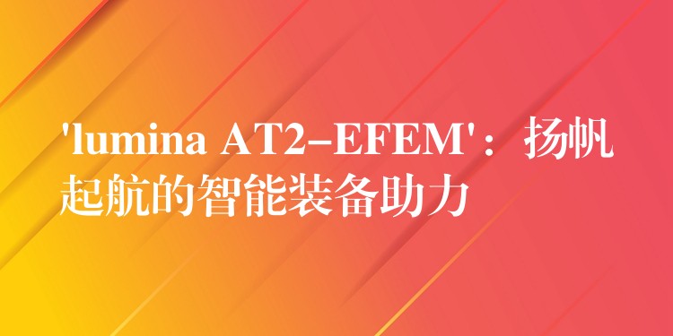 ‘lumina AT2-EFEM’：扬帆起航的智能装备助力