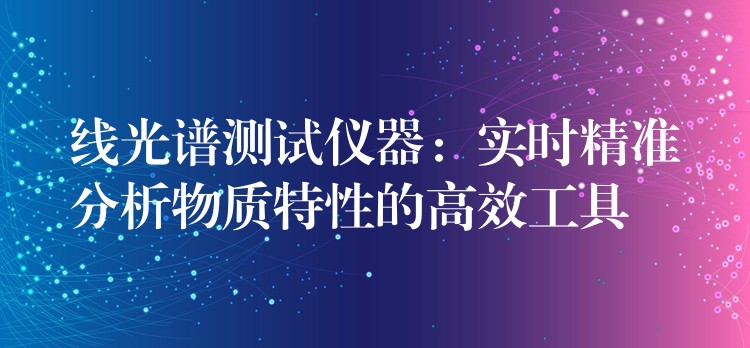 线光谱测试仪器：实时精准分析物质特性的高效工具