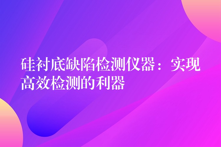 硅衬底缺陷检测仪器：实现高效检测的利器