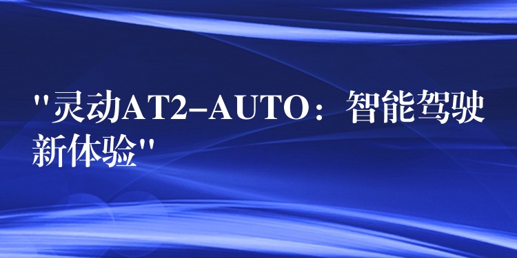 “灵动AT2-AUTO：智能驾驶新体验”