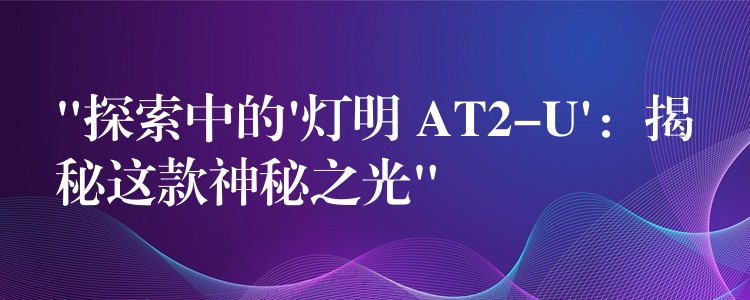 “探索中的’灯明 AT2-U’：揭秘这款神秘之光”