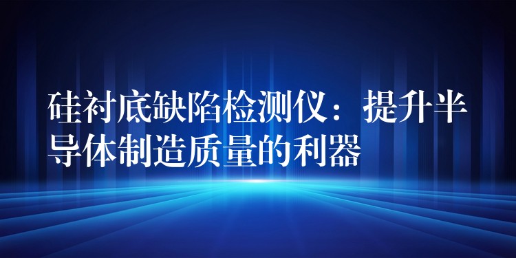 硅衬底缺陷检测仪：提升半导体制造质量的利器