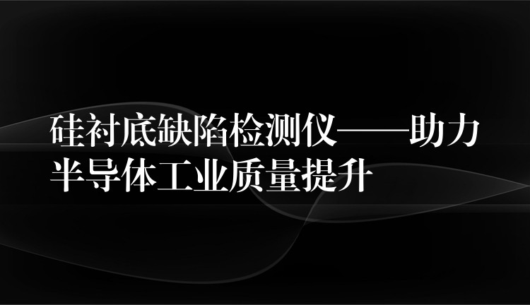 硅衬底缺陷检测仪——助力半导体工业质量提升