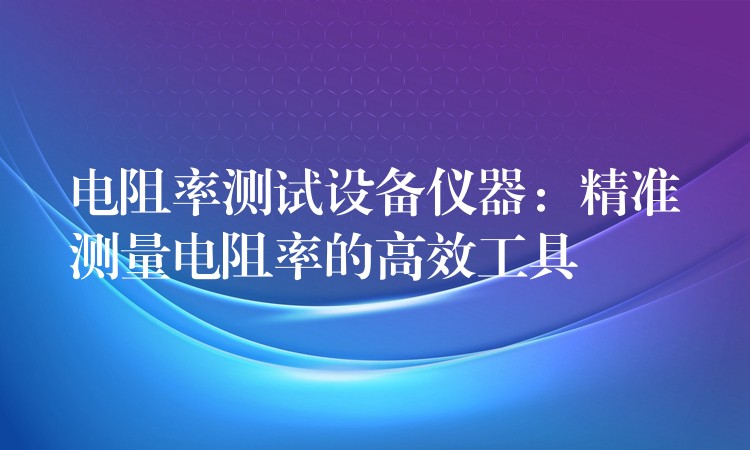 电阻率测试设备仪器：精准测量电阻率的高效工具