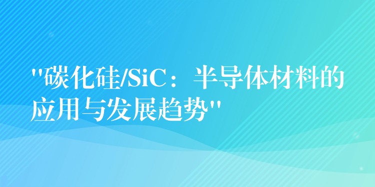 “碳化硅/SiC：半导体材料的应用与发展趋势”