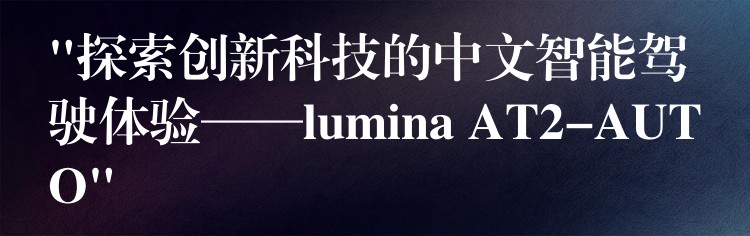 “探索创新科技的中文智能驾驶体验——lumina AT2-AUTO”