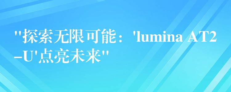 “探索无限可能：’lumina AT2-U’点亮未来”