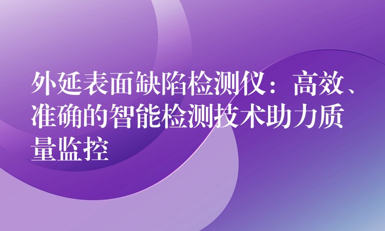 外延表面缺陷检测仪：高效、准确的智能检测技术助力质量监控