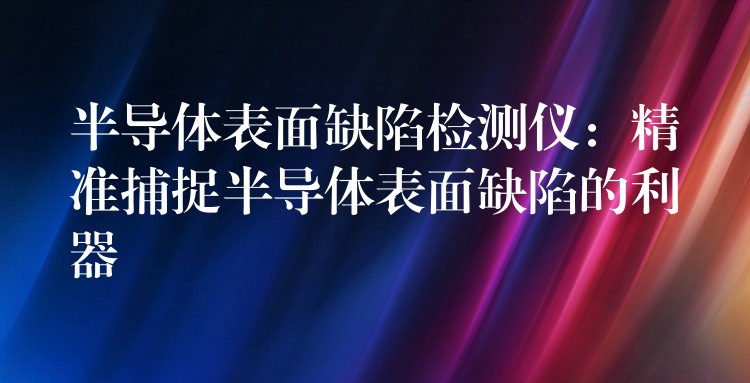 半导体表面缺陷检测仪：精准捕捉半导体表面缺陷的利器