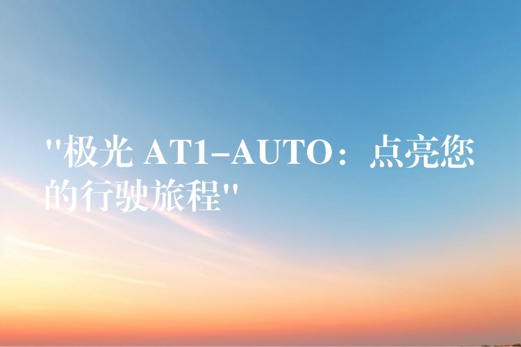 “极光 AT1-AUTO：点亮您的行驶旅程”