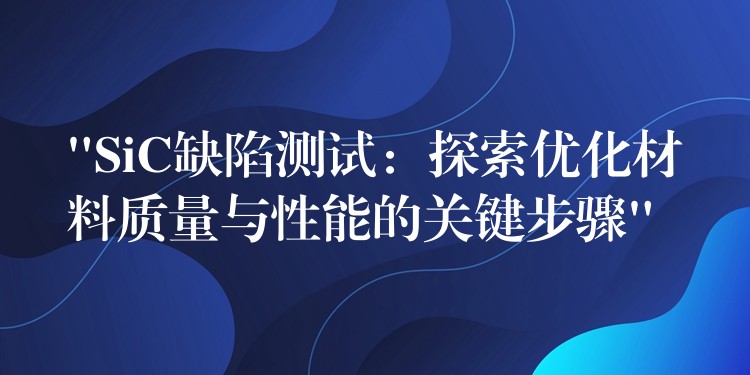 “SiC缺陷测试：探索优化材料质量与性能的关键步骤”