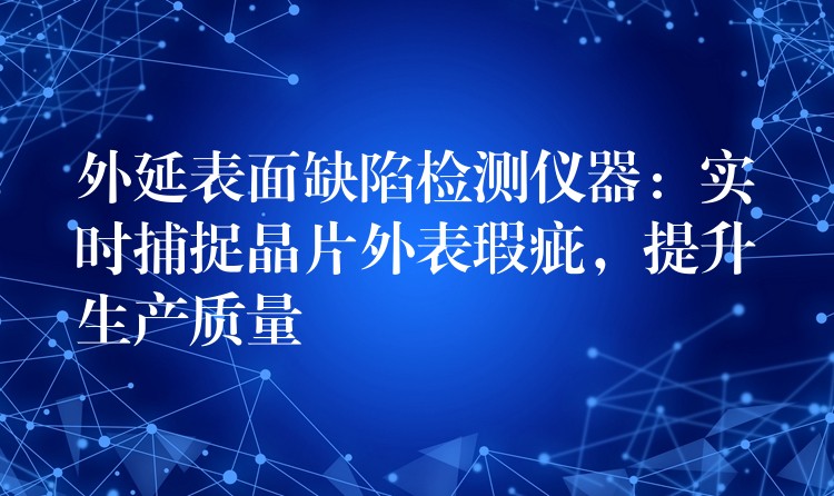 外延表面缺陷检测仪器：实时捕捉晶片外表瑕疵，提升生产质量