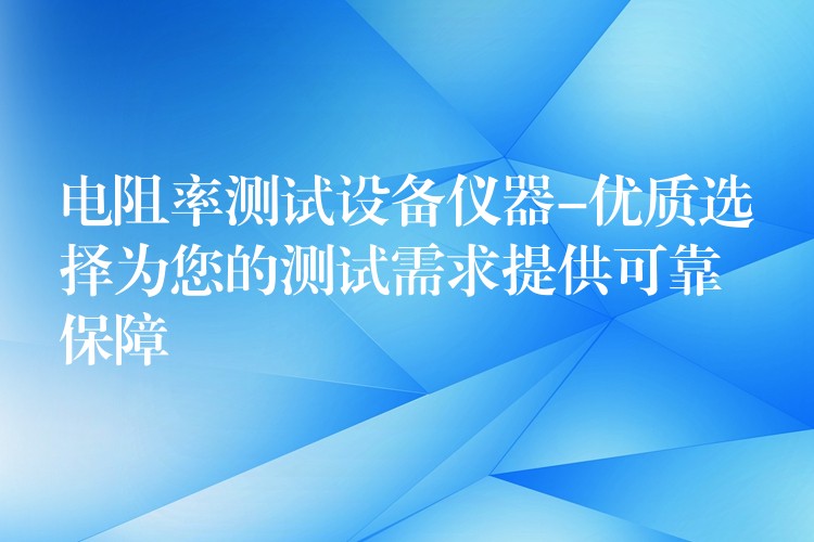 电阻率测试设备仪器-优质选择为您的测试需求提供可靠保障