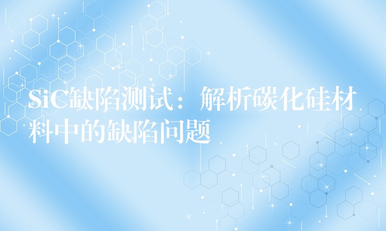 SiC缺陷测试：解析碳化硅材料中的缺陷问题