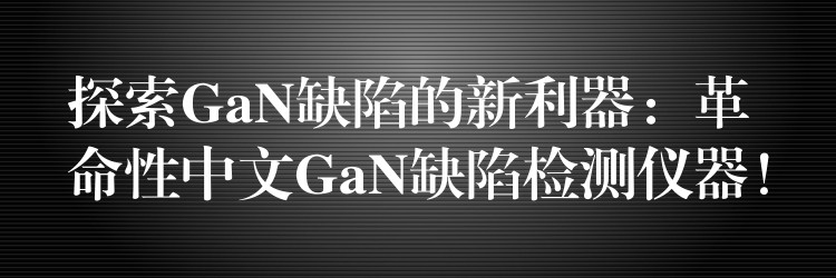 探索GaN缺陷的新利器：革命性中文GaN缺陷检测仪器！