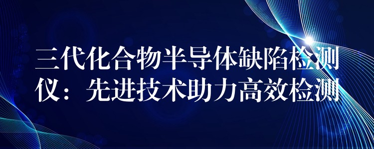 三代化合物半导体缺陷检测仪：先进技术助力高效检测