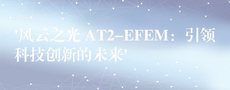 ‘风云之光 AT2-EFEM：引领科技创新的未来’