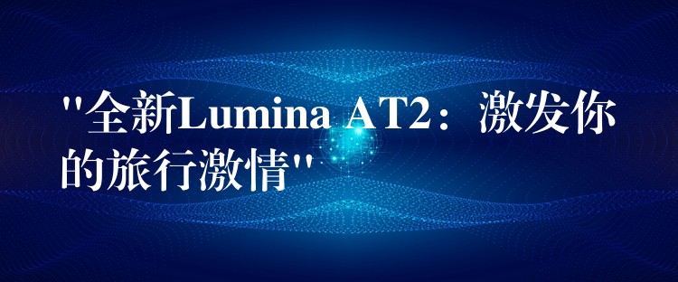 “全新Lumina AT2：激发你的旅行激情”