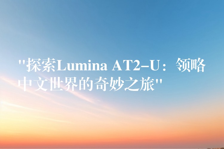 “探索Lumina AT2-U：领略中文世界的奇妙之旅”