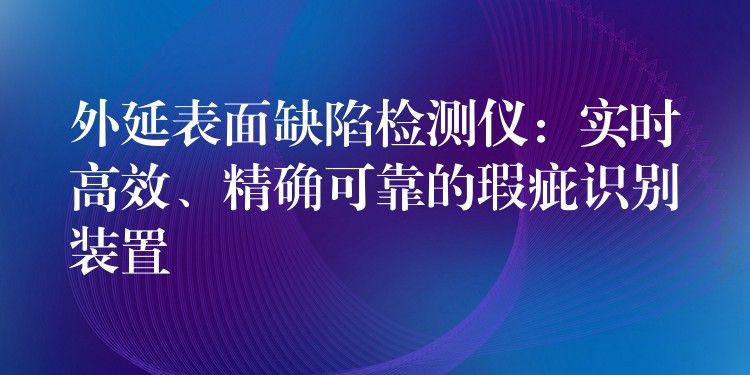 外延表面缺陷检测仪：实时高效、精确可靠的瑕疵识别装置