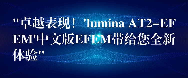 “卓越表现！’lumina AT2-EFEM’中文版EFEM带给您全新体验”