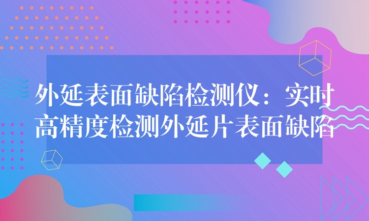 外延表面缺陷检测仪：实时高精度检测外延片表面缺陷