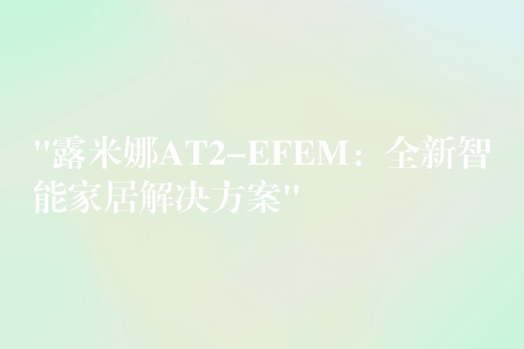 “露米娜AT2-EFEM：全新智能家居解决方案”