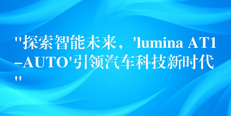 “探索智能未来，’lumina AT1-AUTO’引领汽车科技新时代”