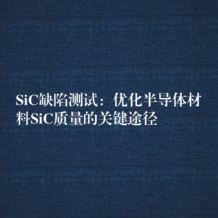 SiC缺陷测试：优化半导体材料SiC质量的关键途径