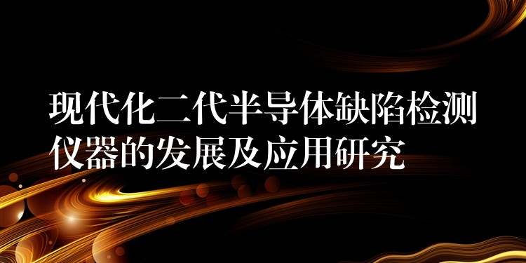 现代化二代半导体缺陷检测仪器的发展及应用研究