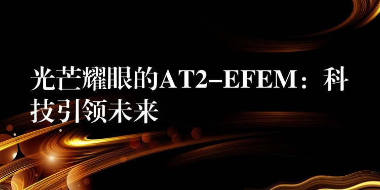 光芒耀眼的AT2-EFEM：科技引领未来