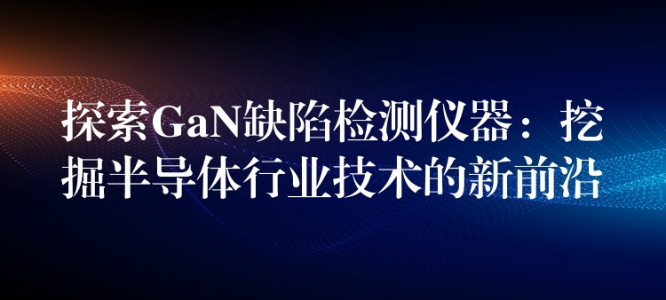 探索GaN缺陷检测仪器：挖掘半导体行业技术的新前沿