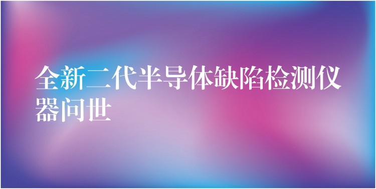 全新二代半导体缺陷检测仪器问世